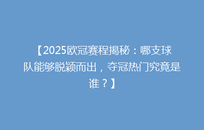 【2025欧冠赛程揭秘：哪支球队能够脱颖而出，夺冠热门究竟是谁？】