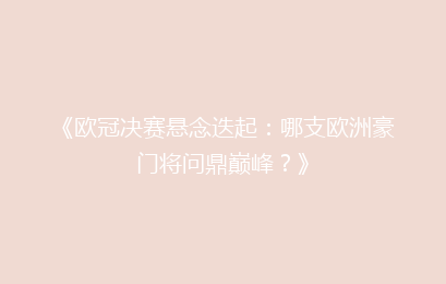 《欧冠决赛悬念迭起：哪支欧洲豪门将问鼎巅峰？》
