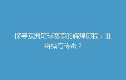 探寻欧洲足球赛事的辉煌历程：谁将续写传奇？
