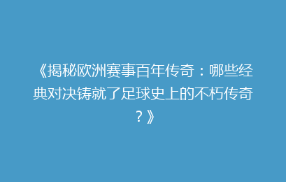 《揭秘欧洲赛事百年传奇:哪些经典对决铸就了足球史上的不朽传奇?》