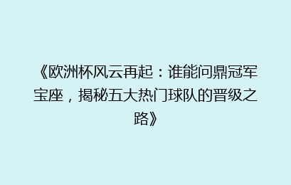 《欧洲杯风云再起：谁能问鼎冠军宝座，揭秘五大热门球队的晋级之路》