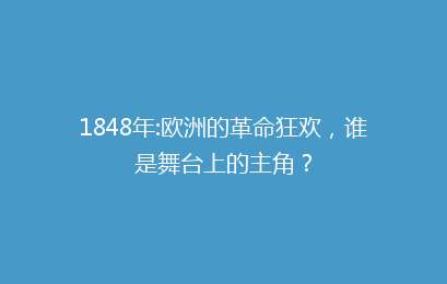 1848年:欧洲的革命狂欢,谁是舞台上的主角?