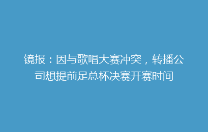 镜报：因与歌唱大赛冲突，转播公司想提前足总杯决赛开赛时间