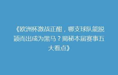 《欧洲杯激战正酣，哪支球队能脱颖而出成为黑马？揭秘本届赛事五大看点》