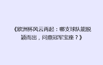 《欧洲杯风云再起:哪支球队能脱颖而出,问鼎冠军宝座?》