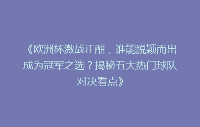 《欧洲杯激战正酣，谁能脱颖而出成为冠军之选？揭秘五大热门球队对决看点》