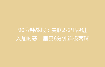 90分钟战报：曼联2-2里昂进入加时赛，里昂6分钟连扳两球