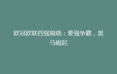欧冠欧联四强揭晓：豪强争霸，黑马崛起