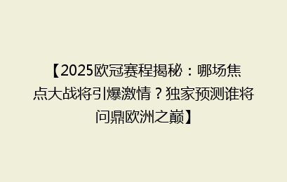 【2025欧冠赛程揭秘：哪场焦点大战将引爆激情？独家预测谁将问鼎欧洲之巅】
