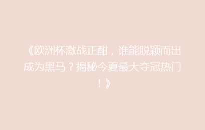 《欧洲杯激战正酣，谁能脱颖而出成为黑马？揭秘今夏最大夺冠热门！》