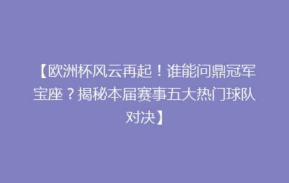 【欧洲杯风云再起！谁能问鼎冠军宝座？揭秘本届赛事五大热门球队对决】