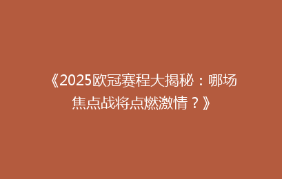 《2025欧冠赛程大揭秘：哪场焦点战将点燃激情？》