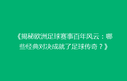 《揭秘欧洲足球赛事百年风云：哪些经典对决成就了足球传奇？》