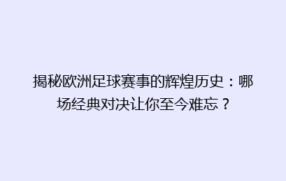揭秘欧洲足球赛事的辉煌历史：哪场经典对决让你至今难忘？
