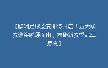 【欧洲足球盛宴即将开启!五大联赛谁将脱颖而出,揭秘新赛季冠军悬念】