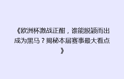《欧洲杯激战正酣，谁能脱颖而出成为黑马？揭秘本届赛事最大看点》
