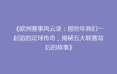 《欧洲赛事风云录：那些年我们一起追的足球传奇，揭秘五大联赛背后的故事》