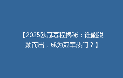 【2025欧冠赛程揭秘:谁能脱颖而出,成为冠军热门?】