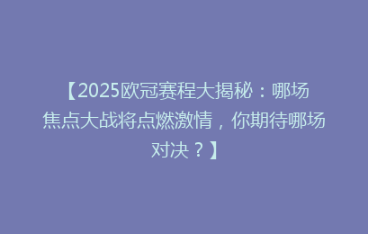 【2025欧冠赛程大揭秘：哪场焦点大战将点燃激情，你期待哪场对决？】