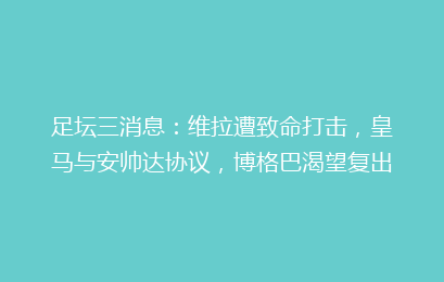 足坛三消息：维拉遭致命打击，皇马与安帅达协议，博格巴渴望复出