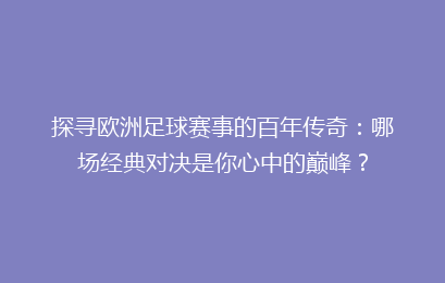 探寻欧洲足球赛事的百年传奇：哪场经典对决是你心中的巅峰？