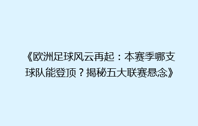 《欧洲足球风云再起：本赛季哪支球队能登顶？揭秘五大联赛悬念》