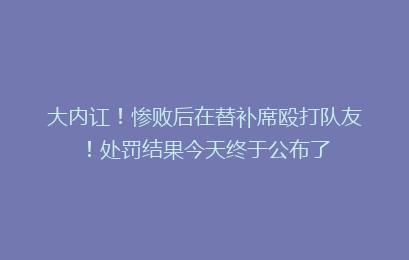 大内讧!惨败后在替补席殴打队友!处罚结果今天终于公布了