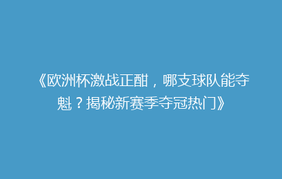 《欧洲杯激战正酣，哪支球队能夺魁？揭秘新赛季夺冠热门》