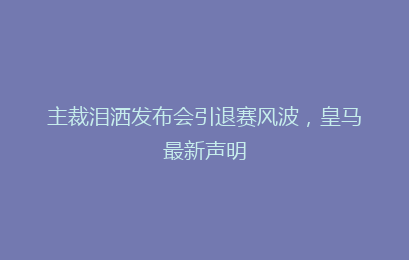 主裁泪洒发布会引退赛风波，皇马最新声明