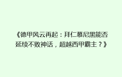 《德甲风云再起：拜仁慕尼黑能否延续不败神话，超越西甲霸主？》