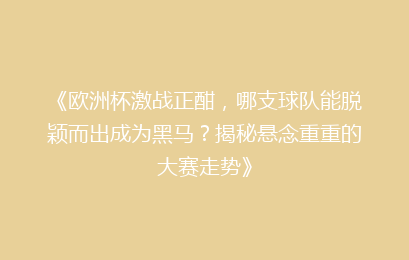 《欧洲杯激战正酣,哪支球队能脱颖而出成为黑马?揭秘悬念重重的大赛走势》
