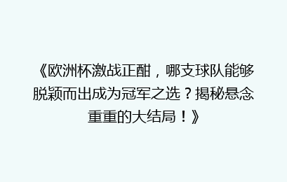 《欧洲杯激战正酣，哪支球队能够脱颖而出成为冠军之选？揭秘悬念重重的大结局！》