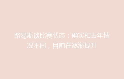 路易斯谈比赛状态:确实和去年情况不同,目前在逐渐提升