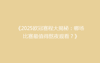 《2025欧冠赛程大揭秘：哪场比赛最值得熬夜观看？》