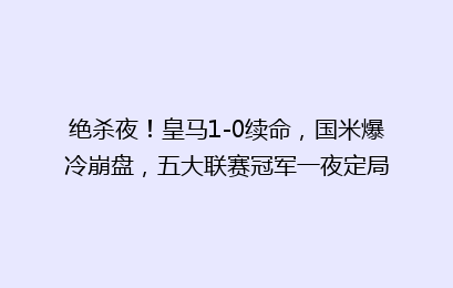 绝杀夜！皇马1-0续命，国米爆冷崩盘，五大联赛冠军一夜定局