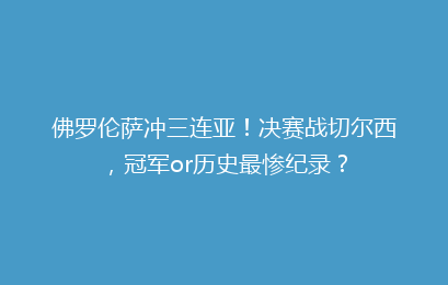 佛罗伦萨冲三连亚！决赛战切尔西，冠军or历史最惨纪录？