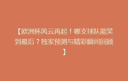 【欧洲杯风云再起！哪支球队能笑到最后？独家预测与精彩瞬间回顾】