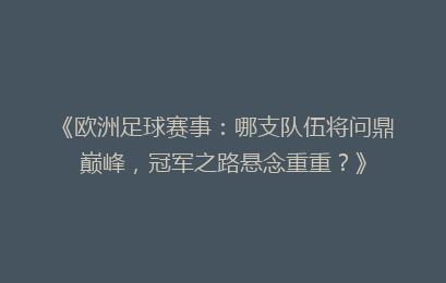 《欧洲足球赛事：哪支队伍将问鼎巅峰，冠军之路悬念重重？》
