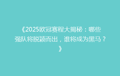 《2025欧冠赛程大揭秘:哪些强队将脱颖而出,谁将成为黑马?》