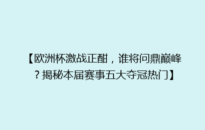 【欧洲杯激战正酣，谁将问鼎巅峰？揭秘本届赛事五大夺冠热门】