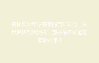 揭秘欧洲足球赛事的百年传奇：从世界杯到欧洲杯，那些你不知道的幕后故事！