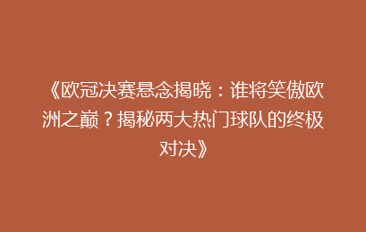 《欧冠决赛悬念揭晓：谁将笑傲欧洲之巅？揭秘两大热门球队的终极对决》