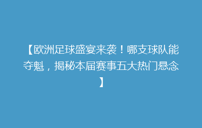 【欧洲足球盛宴来袭！哪支球队能夺魁，揭秘本届赛事五大热门悬念】