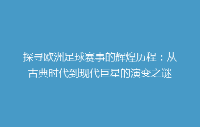 探寻欧洲足球赛事的辉煌历程：从古典时代到现代巨星的演变之谜