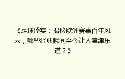 《足球盛宴：揭秘欧洲赛事百年风云，哪些经典瞬间至今让人津津乐道？》