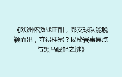 《欧洲杯激战正酣，哪支球队能脱颖而出，夺得桂冠？揭秘赛事焦点与黑马崛起之谜》