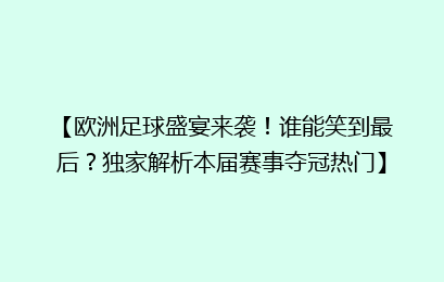 【欧洲足球盛宴来袭！谁能笑到最后？独家解析本届赛事夺冠热门】
