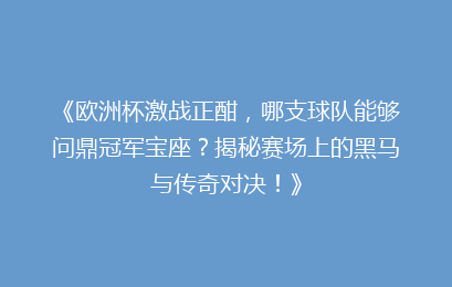 《欧洲杯激战正酣，哪支球队能够问鼎冠军宝座？揭秘赛场上的黑马与传奇对决！》