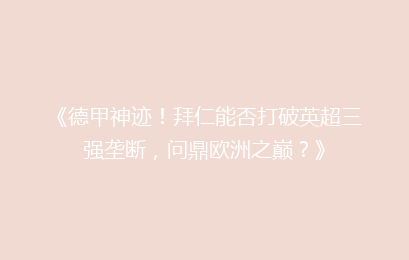 《德甲神迹!拜仁能否打破英超三强垄断,问鼎欧洲之巅?》