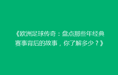 《欧洲足球传奇：盘点那些年经典赛事背后的故事，你了解多少？》